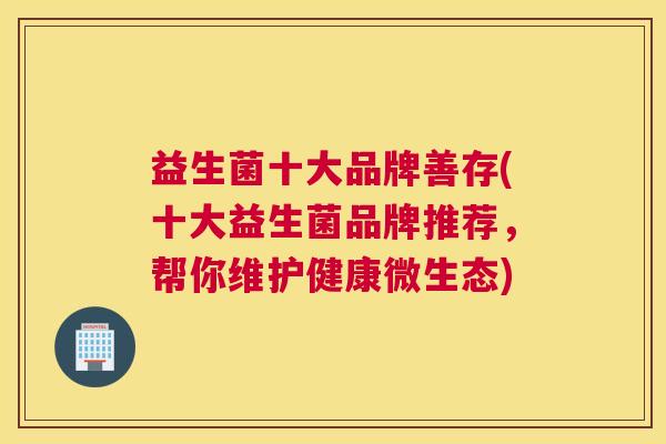 益生菌十大品牌善存(十大益生菌品牌推荐，帮你维护健康微生态)