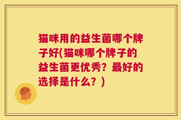 猫咪用的益生菌哪个牌子好(猫咪哪个牌子的益生菌更优秀？最好的选择是什么？)