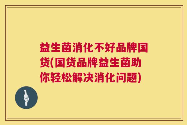 益生菌消化不好品牌国货(国货品牌益生菌助你轻松解决消化问题)