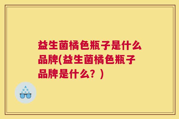 益生菌橘色瓶子是什么品牌(益生菌橘色瓶子品牌是什么？)