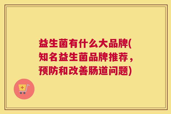 益生菌有什么大品牌(知名益生菌品牌推荐，预防和改善肠道问题)