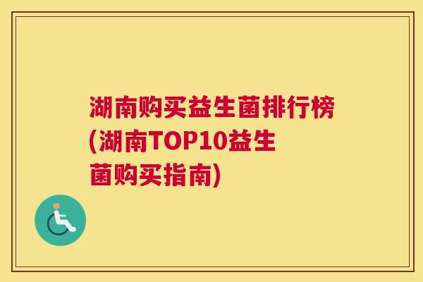 湖南购买益生菌排行榜(湖南TOP10益生菌购买指南)