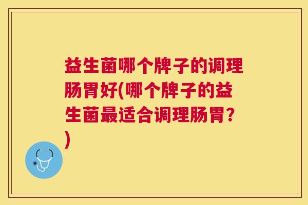 益生菌哪个牌子的调理肠胃好(哪个牌子的益生菌最适合调理肠胃？)
