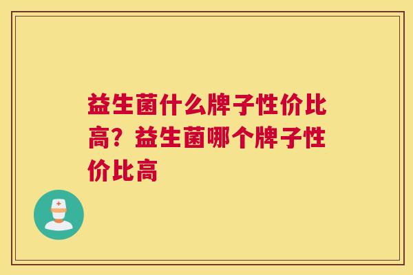 益生菌什么牌子性价比高？益生菌哪个牌子性价比高