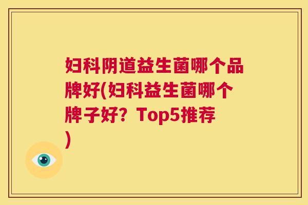 妇科阴道益生菌哪个品牌好(妇科益生菌哪个牌子好？Top5推荐)