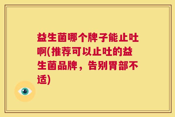 益生菌哪个牌子能止吐啊(推荐可以止吐的益生菌品牌，告别胃部不适)