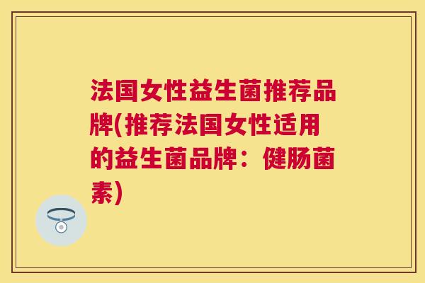 法国女性益生菌推荐品牌(推荐法国女性适用的益生菌品牌：健肠菌素)
