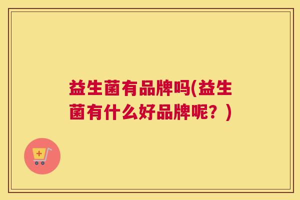 益生菌有品牌吗(益生菌有什么好品牌呢？)