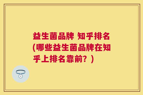 益生菌品牌 知乎排名(哪些益生菌品牌在知乎上排名靠前？)
