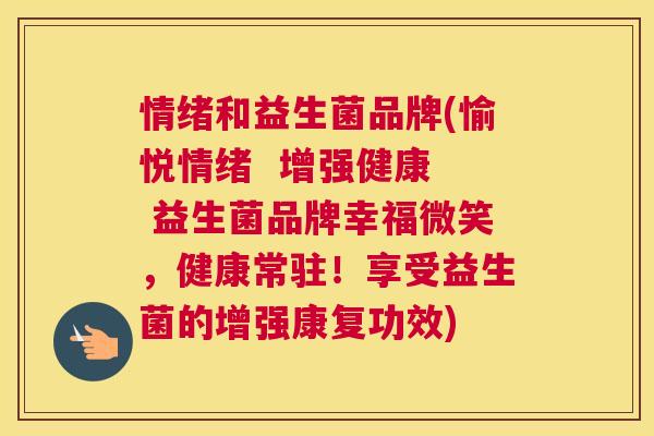 情绪和益生菌品牌(愉悦情绪  增强健康  益生菌品牌幸福微笑，健康常驻！享受益生菌的增强康复功效)