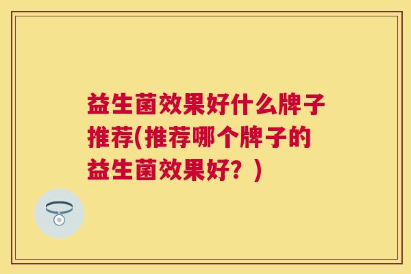 益生菌效果好什么牌子推荐(推荐哪个牌子的益生菌效果好？)