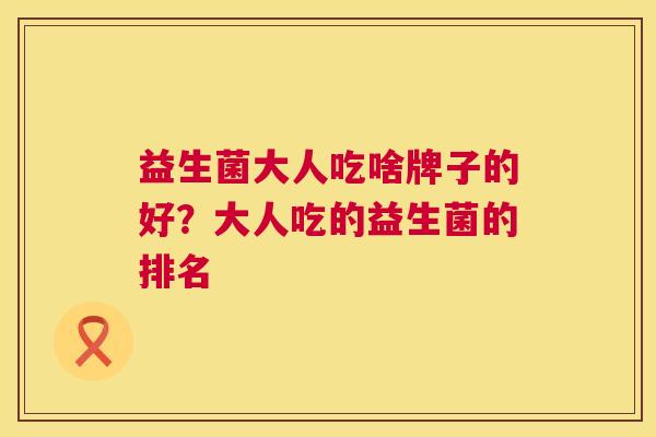 益生菌大人吃啥牌子的好？大人吃的益生菌的排名