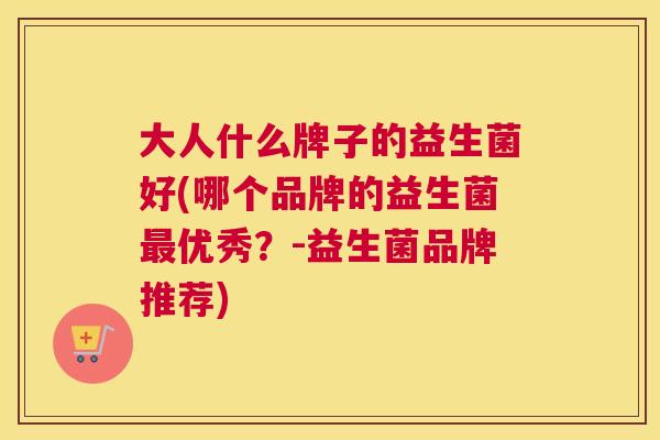 大人什么牌子的益生菌好(哪个品牌的益生菌最优秀？-益生菌品牌推荐)