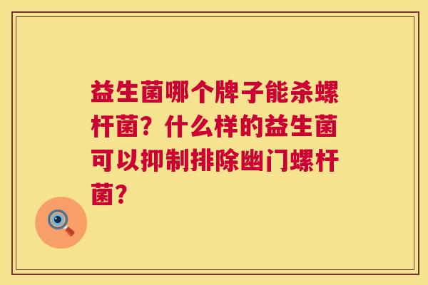 益生菌哪个牌子能杀螺杆菌？什么样的益生菌可以抑制排除幽门螺杆菌？