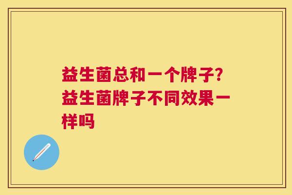 益生菌总和一个牌子？益生菌牌子不同效果一样吗