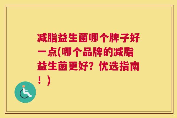 减脂益生菌哪个牌子好一点(哪个品牌的减脂益生菌更好？优选指南！)