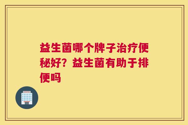 益生菌哪个牌子治疗便秘好？益生菌有助于排便吗