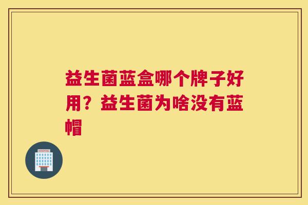 益生菌蓝盒哪个牌子好用？益生菌为啥没有蓝帽