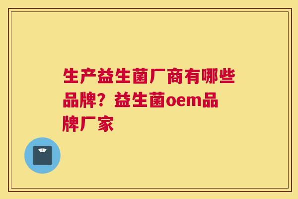 生产益生菌厂商有哪些品牌？益生菌oem品牌厂家