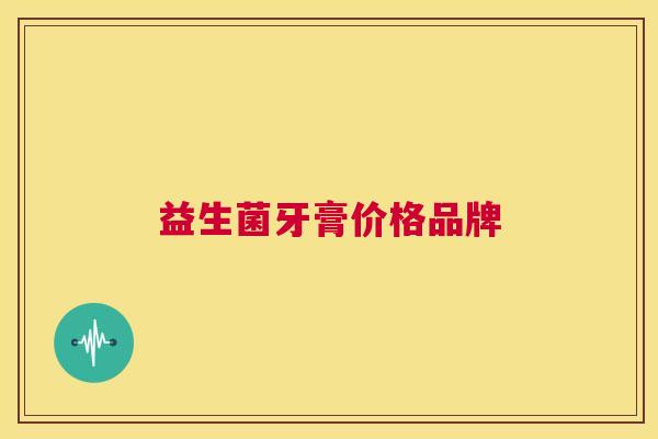 益生菌牙膏价格品牌