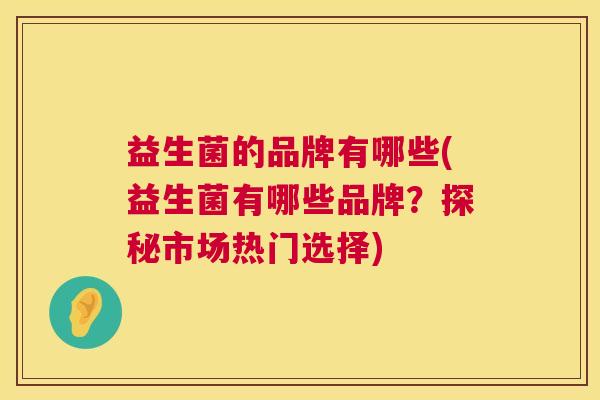 益生菌的品牌有哪些(益生菌有哪些品牌？探秘市场热门选择)