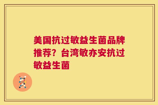 美国抗过敏益生菌品牌推荐？台湾敏亦安抗过敏益生菌