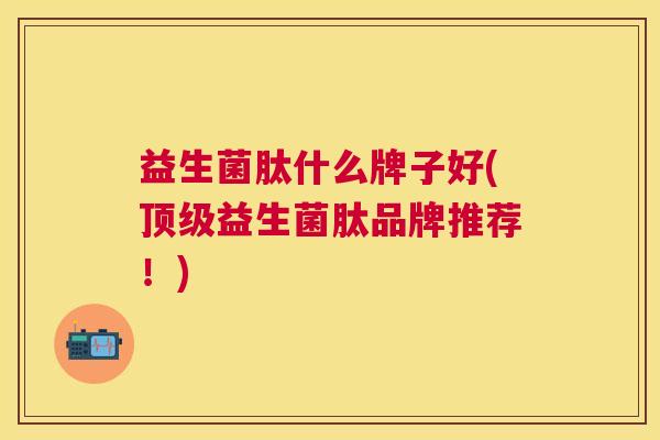 益生菌肽什么牌子好(顶级益生菌肽品牌推荐！)