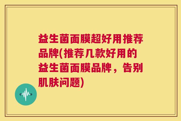 益生菌面膜超好用推荐品牌(推荐几款好用的益生菌面膜品牌，告别肌肤问题)