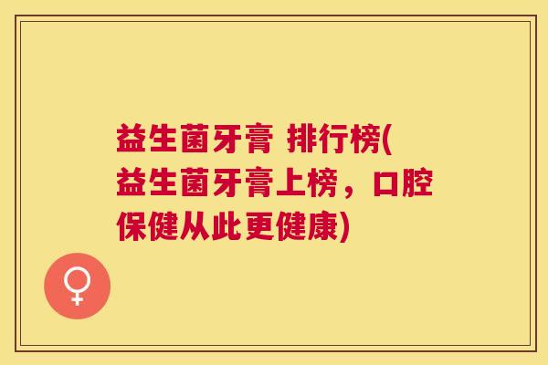 益生菌牙膏 排行榜(益生菌牙膏上榜，口腔保健从此更健康)