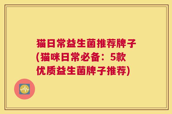 猫日常益生菌推荐牌子(猫咪日常必备：5款优质益生菌牌子推荐)