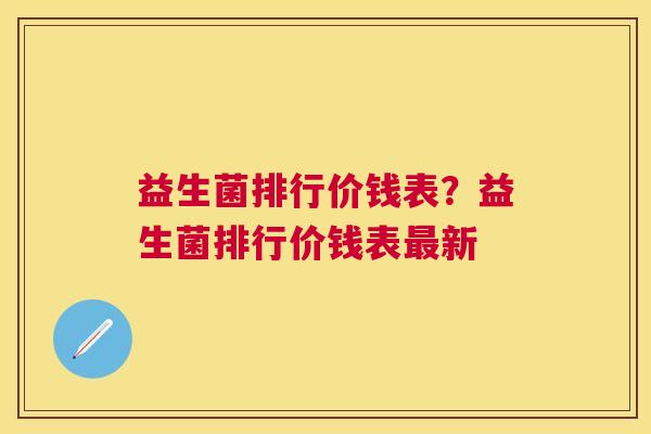 益生菌排行价钱表？益生菌排行价钱表最新