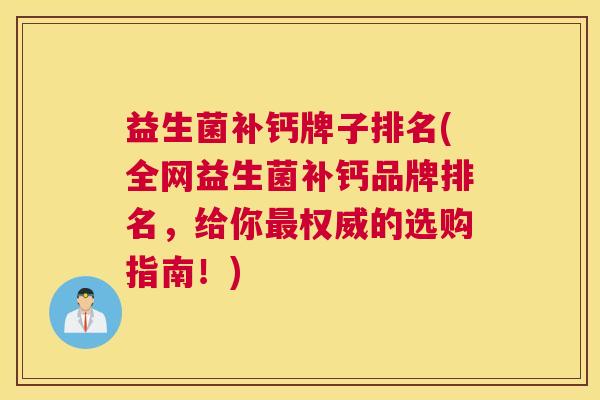 益生菌补钙牌子排名(全网益生菌补钙品牌排名，给你最权威的选购指南！)