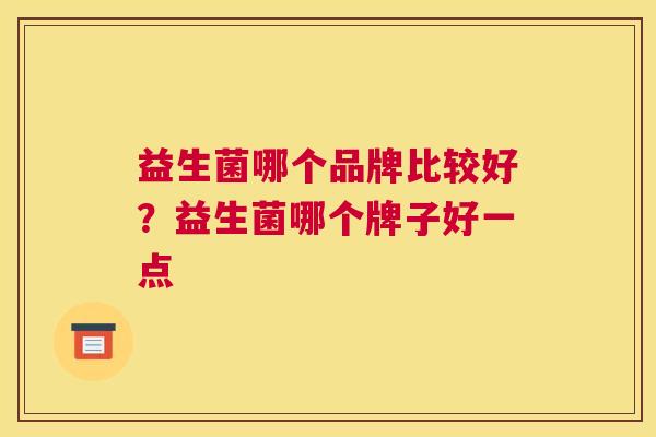 益生菌哪个品牌比较好？益生菌哪个牌子好一点