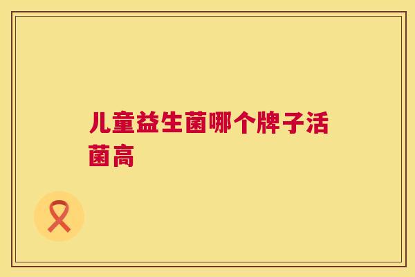 儿童益生菌哪个牌子活菌高
