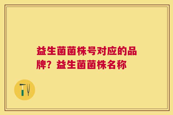 益生菌菌株号对应的品牌？益生菌菌株名称