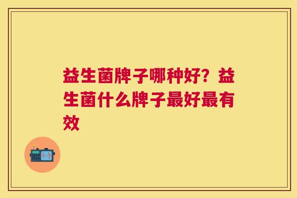 益生菌牌子哪种好？益生菌什么牌子最好最有效