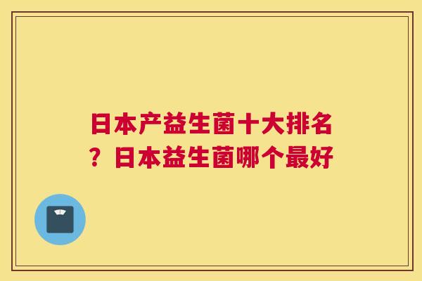 日本产益生菌十大排名？日本益生菌哪个最好