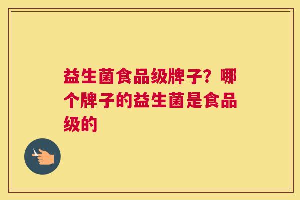 益生菌食品级牌子？哪个牌子的益生菌是食品级的