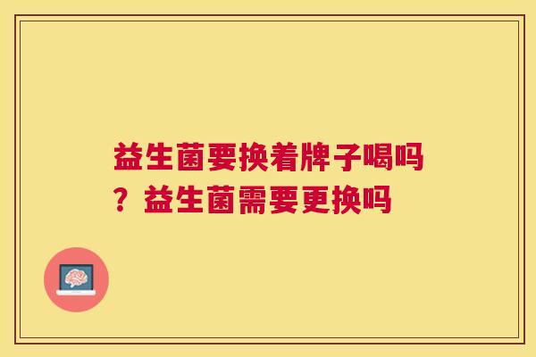 益生菌要换着牌子喝吗？益生菌需要更换吗