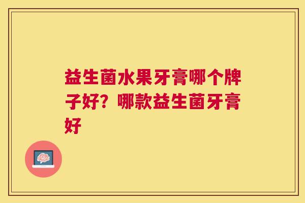 益生菌水果牙膏哪个牌子好？哪款益生菌牙膏好