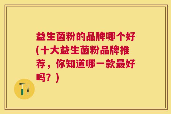 益生菌粉的品牌哪个好(十大益生菌粉品牌推荐，你知道哪一款最好吗？)