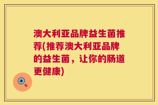 澳大利亚品牌益生菌推荐(推荐澳大利亚品牌的益生菌，让你的肠道更健康)