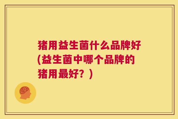 猪用益生菌什么品牌好(益生菌中哪个品牌的猪用最好？)