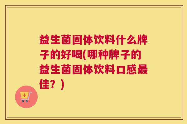 益生菌固体饮料什么牌子的好喝(哪种牌子的益生菌固体饮料口感最佳？)