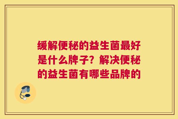 缓解便秘的益生菌最好是什么牌子？解决便秘的益生菌有哪些品牌的