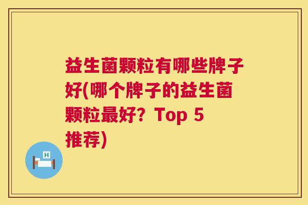 益生菌颗粒有哪些牌子好(哪个牌子的益生菌颗粒最好？Top 5推荐)