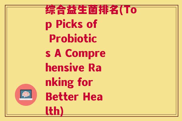 综合益生菌排名(Top Picks of Probiotics A Comprehensive Ranking for Better Health)
