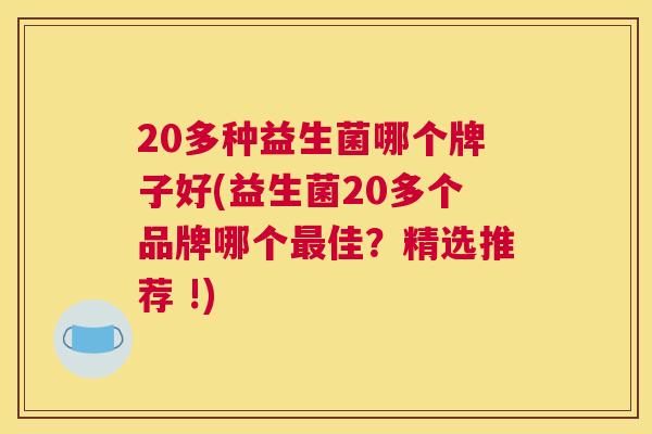 20多种益生菌哪个牌子好(益生菌20多个品牌哪个最佳？精选推荐 !)