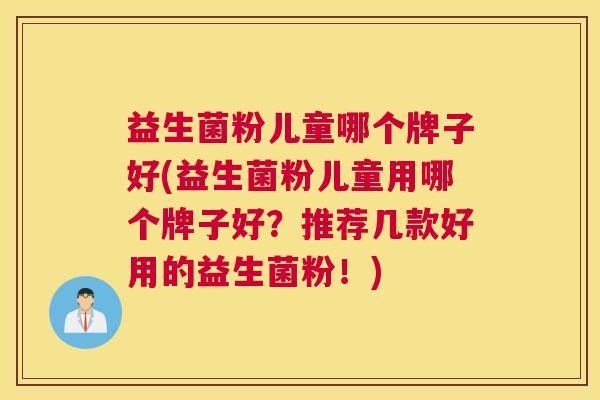 益生菌粉儿童哪个牌子好(益生菌粉儿童用哪个牌子好？推荐几款好用的益生菌粉！)