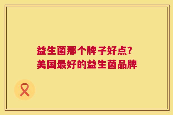 益生菌那个牌子好点？美国最好的益生菌品牌